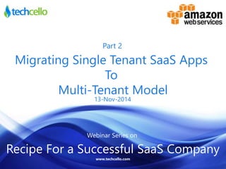 Part 2 
Migrating Single Tenant SaaS Apps 
To 
Multi-Tenant Model 
13-Nov-2014 
Webinar Series on 
Recipe For a Successful SaaS Company 
www.techcello.com 
 