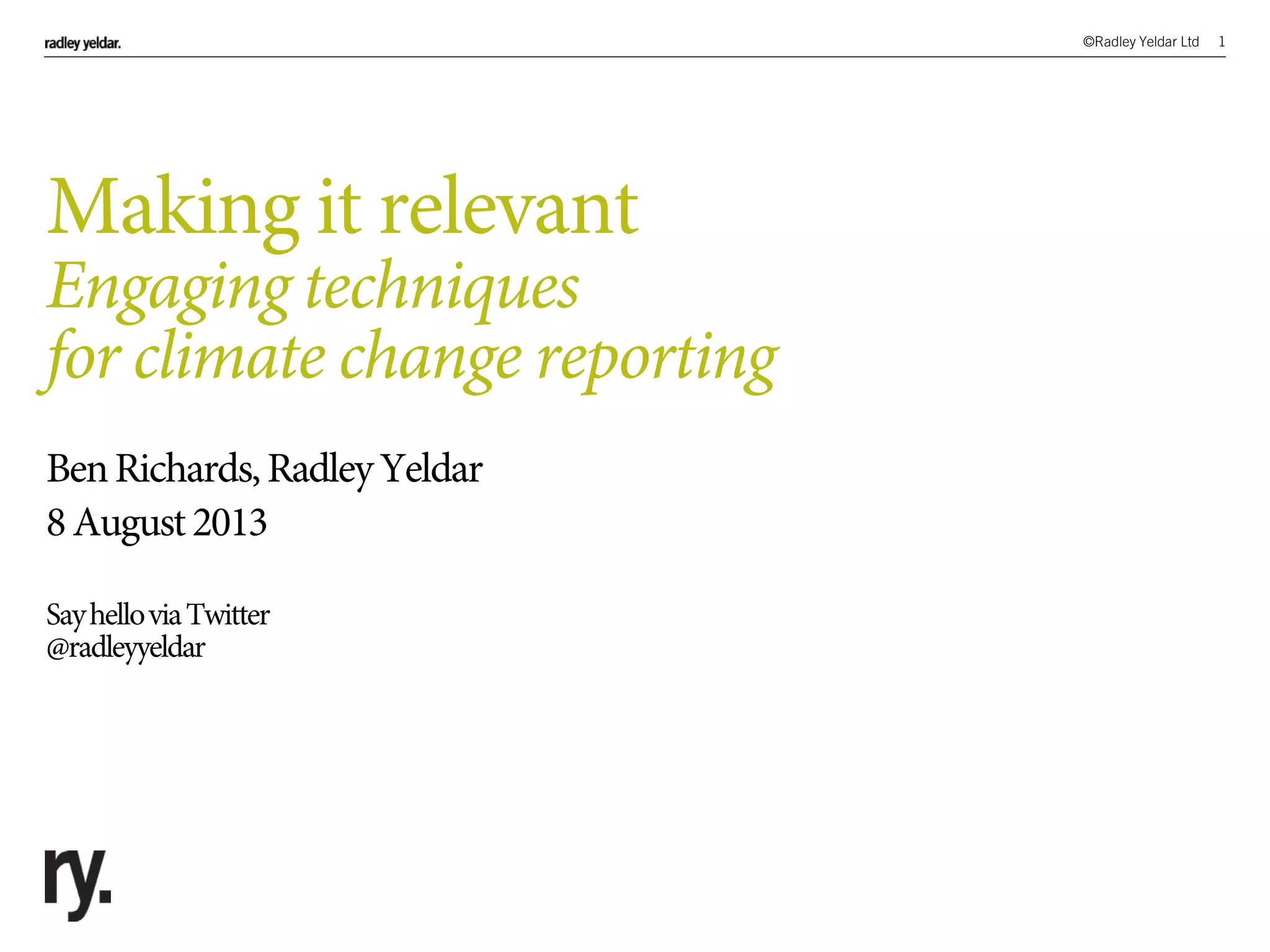 ©Radley Yeldar Ltd 1
Making it relevant
Engaging techniques
for climate change reporting
BenRichards,RadleyYeldar
8August2013
SayhelloviaTwitter
@radleyyeldar
 
