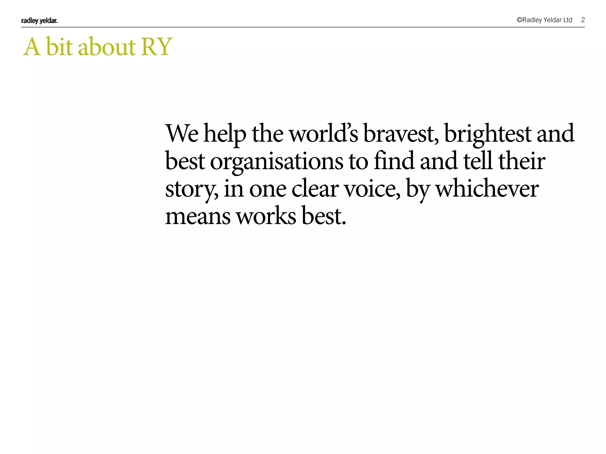 ©Radley Yeldar Ltd 2
We help the world’sbravest,brightest and
best organisationsto find and tell their
story, in one clear voice, by whichever
meansworks best.
A bit about RY
 