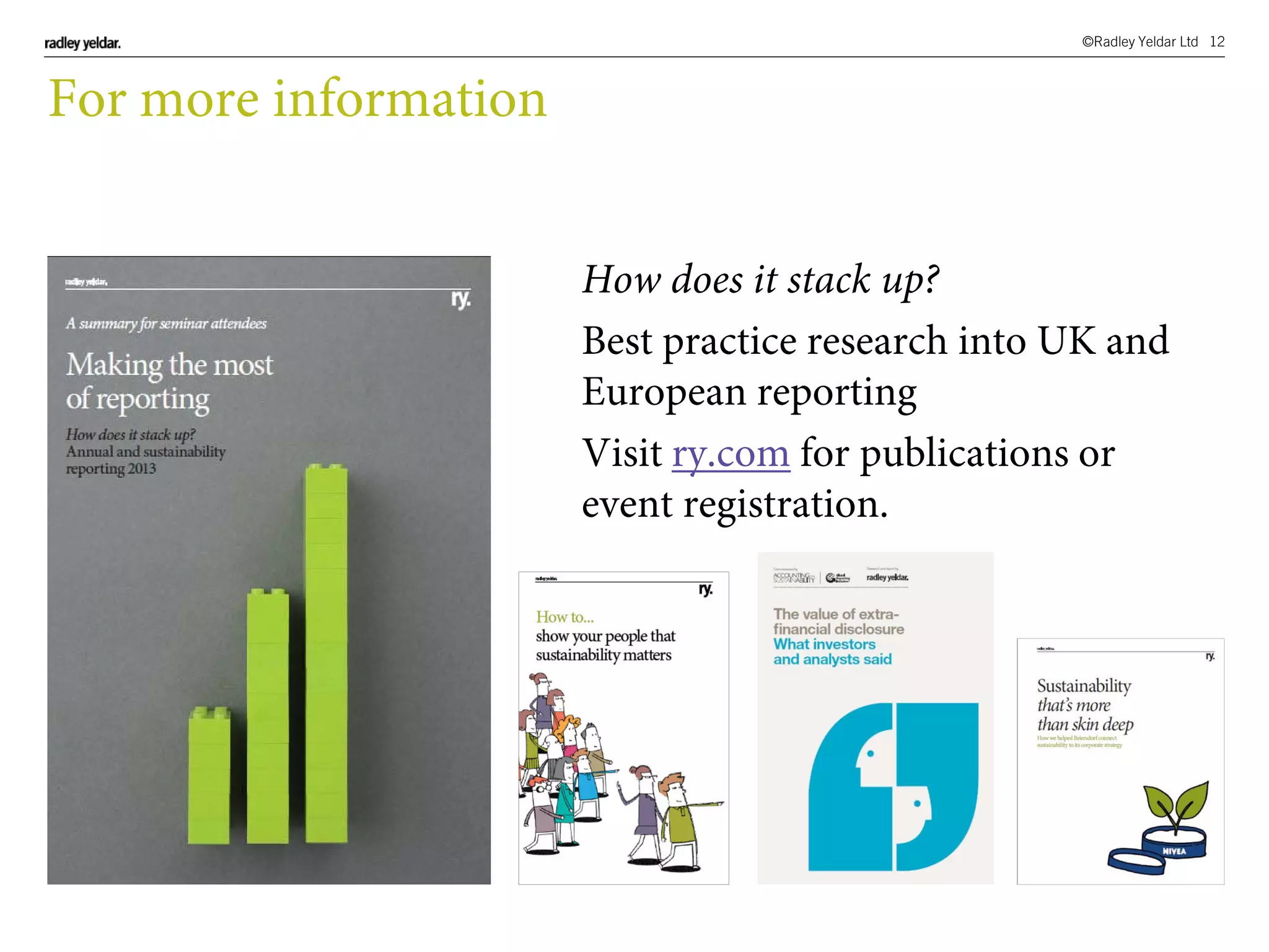 ©Radley Yeldar Ltd 12
For more information
How does it stack up?
Best practice research into UK and
European reporting
Visit ry.com for publications or
event registration.
 
