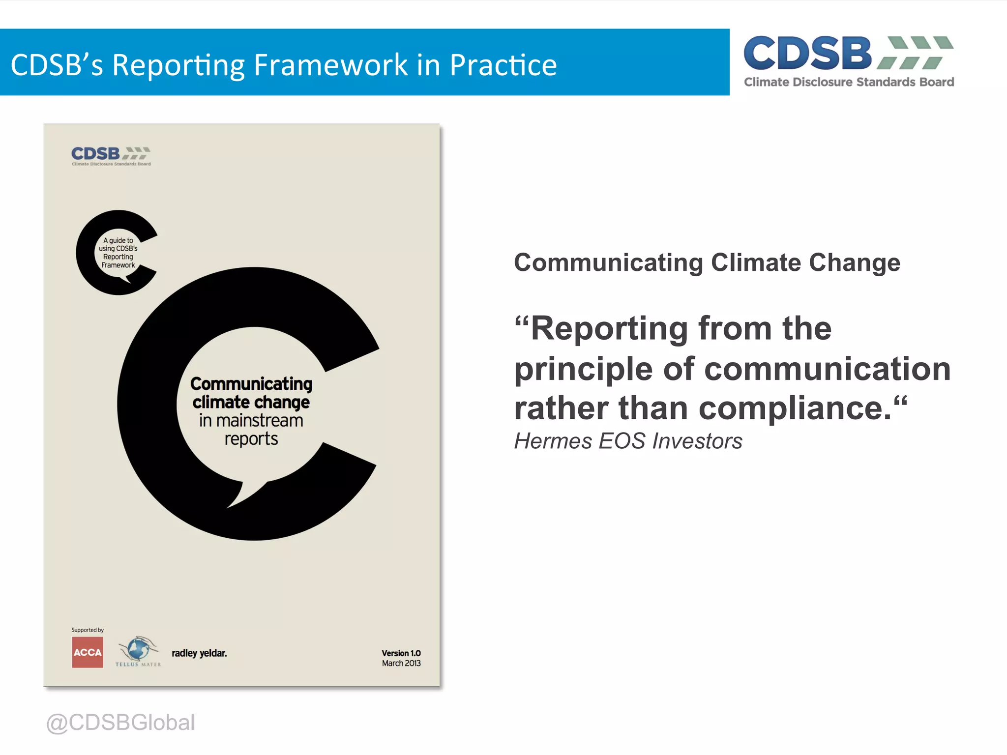 @CDSBGlobal
Communicating Climate Change
“Reporting from the
principle of communication
rather than compliance.“
Hermes EOS Investors
CDSB’s'Repor,ng'Framework'in'Prac,ce'
 