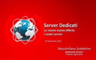 Server Dedicati
La nostra nuova offerta
I nostri servizi
18 Novembre 2015
Massimiliano Scalabrino
Dedicated Servers
Product Specialist
 