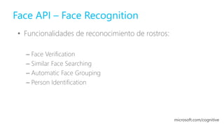 • Funcionalidades de reconocimiento de rostros:
– Face Verification
– Similar Face Searching
– Automatic Face Grouping
– Person Identification
Face API – Face Recognition
microsoft.com/cognitive
 