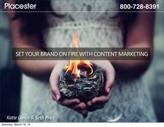 800-728-8391




          SET	
  YOUR	
  BRAND	
  ON	
  FIRE	
  WITH	
  CONTENT	
  MARKETING




   Katie	
  Lance	
  &	
  Seth	
  Price
Saturday, March 16, 13
 