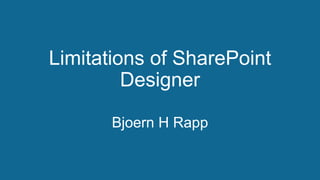 Limitations of SharePoint 
Designer 
Bjoern H Rapp 
 