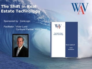 The Shift in Real Estate Technology Sponsored by:  CoreLogic Facilitator:  Victor Lund Co-found Partner, WAV Group 