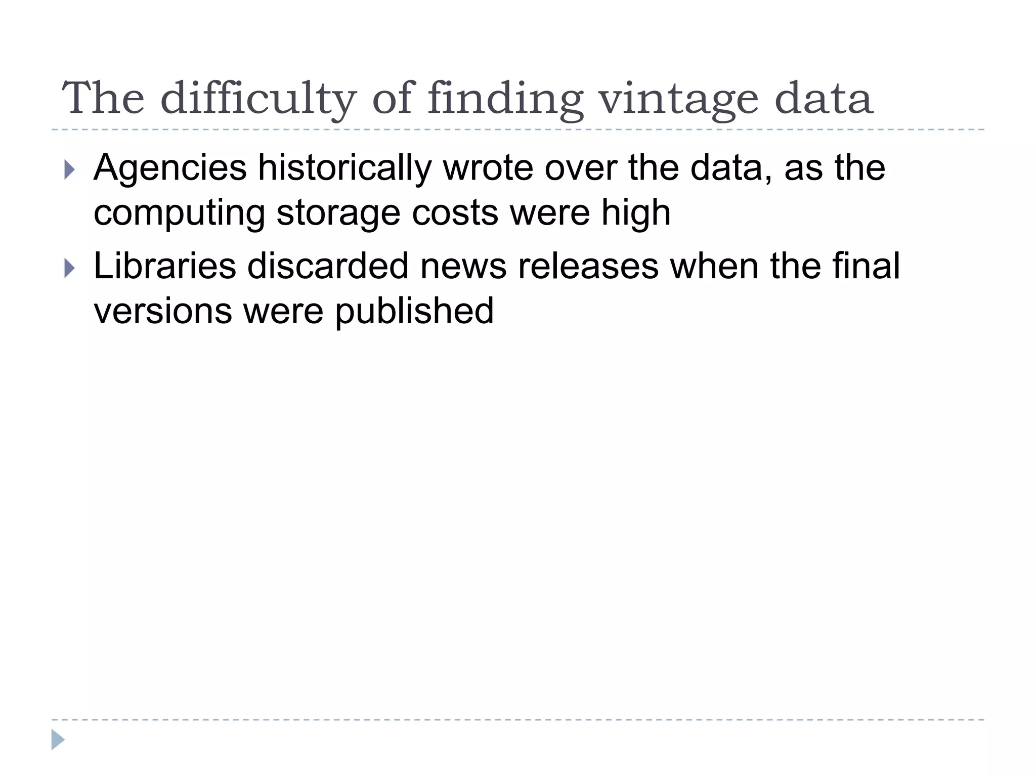 The difficulty of finding vintage data
 Agencies historically wrote over the data, as the
computing storage costs were high
 Libraries discarded news releases when the final
versions were published
 