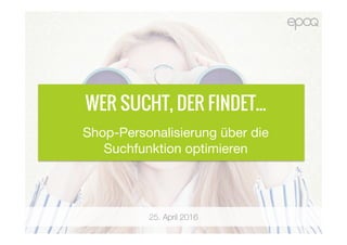 25. April 2016
WER SUCHT, DER FINDET...
Shop-Personalisierung über die
Suchfunktion optimieren
 