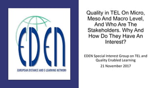 Quality in TEL On Micro,
Meso And Macro Level,
And Who Are The
Stakeholders. Why And
How Do They Have An
Interest?
EDEN	Special	Interest Group	on	TEL	and	
Quality Enabled Learning
21	November	2017
 