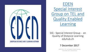 EDEN	
Special	Interest	
Group	on	TEL	and	
Quality	Enabled	
Learning
SIG	- Special	Interest Group	- on	
Quality of Distance Learning
eduhub.ch
7	December	2017
EDEN	SIG	on	TEL	and	Quality	Enabled	Learning	
7	December	2017_Ossiannilsson	
 