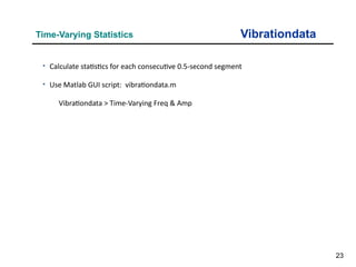 23
Vibrationdata
Time-Varying Statistics
• Calculate statistics for each consecutive 0.5-second segment
• Use Matlab GUI script: vibrationdata.m
Vibrationdata > Time-Varying Freq & Amp
 