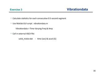 30
Vibrationdata
Exercise 3
• Calculate statistics for each consecutive 0.5-second segment
• Use Matlab GUI script: vibrationdata.m
Vibrationdata > Time-Varying Freq & Amp
• Call in external ASCII file:
solid_motor.dat - time (sec) & accel (G)
 