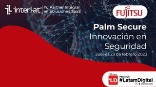 Palm Secure
Innovación en
Seguridad
Jueves 23 de febrero 2023
 