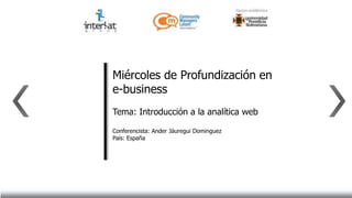 Miércoles de Profundización en
e-business
Tema: Introducción a la analítica web

Conferencista: Ander Jáuregui Dominguez
País: España
 