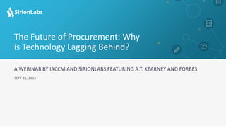 © 2012-17 SirionLabs Pte. Ltd. The contents of this presentation are proprietary and confidential.
A WEBINAR BY IACCM AND SIRIONLABS FEATURING A.T. KEARNEY AND FORBES
SEPT 25, 2018
The Future of Procurement: Why
is Technology Lagging Behind?
 