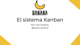 El sistema Kanban
Por: Iván Jiménez
@Ivanni_Simons
 