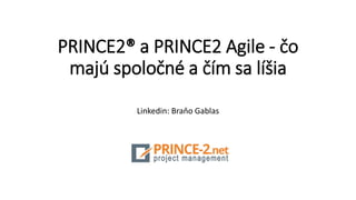 PRINCE2® a PRINCE2 Agile - čo
majú spoločné a čím sa líšia
Linkedin: Braňo Gablas
 