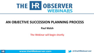AN OBJECTIVE SUCCESSION PLANNING PROCESS
Paul Walsh
The Webinar will begin shortly
 
