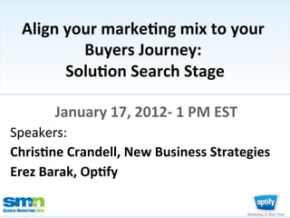 Align	
  your	
  marke/ng	
  mix	
  to	
  your	
  
                       Buyers	
  Journey:	
  
                                            	
  
                     Solu/on	
  Search	
  Stage  	
  

                               January	
  17,	
  2012-­‐	
  1	
  PM	
  EST	
  
    Speakers:	
  	
  
    Chris/ne	
  Crandell,	
  New	
  Business	
  Strategies	
  
    Erez	
  Barak,	
  Op/fy	
  

©2012 Third Door Media, Inc.
 