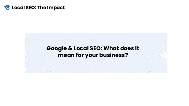 Local SEO: The Impact
Google & Local SEO: What does it
mean for your business?
 