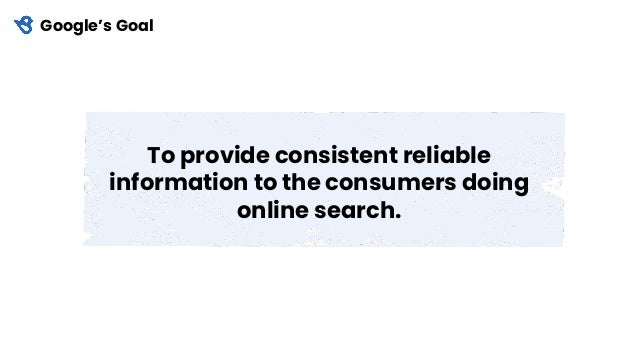 Google’s Goal
To provide consistent reliable
information to the consumers doing
online search.
 