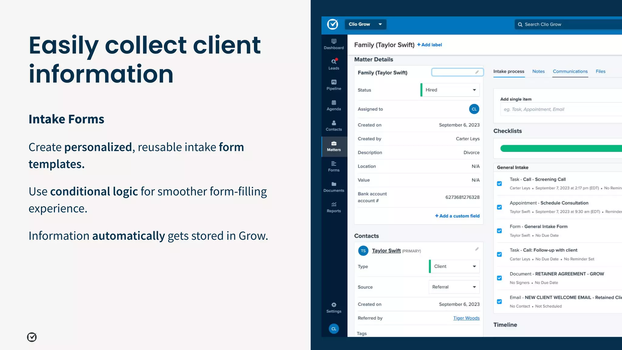 Intake Forms
Create personalized, reusable intake form
templates.
Use conditional logic for smoother form-filling
experience.
Information automatically gets stored in Grow.
30
Easily collect client
information
 