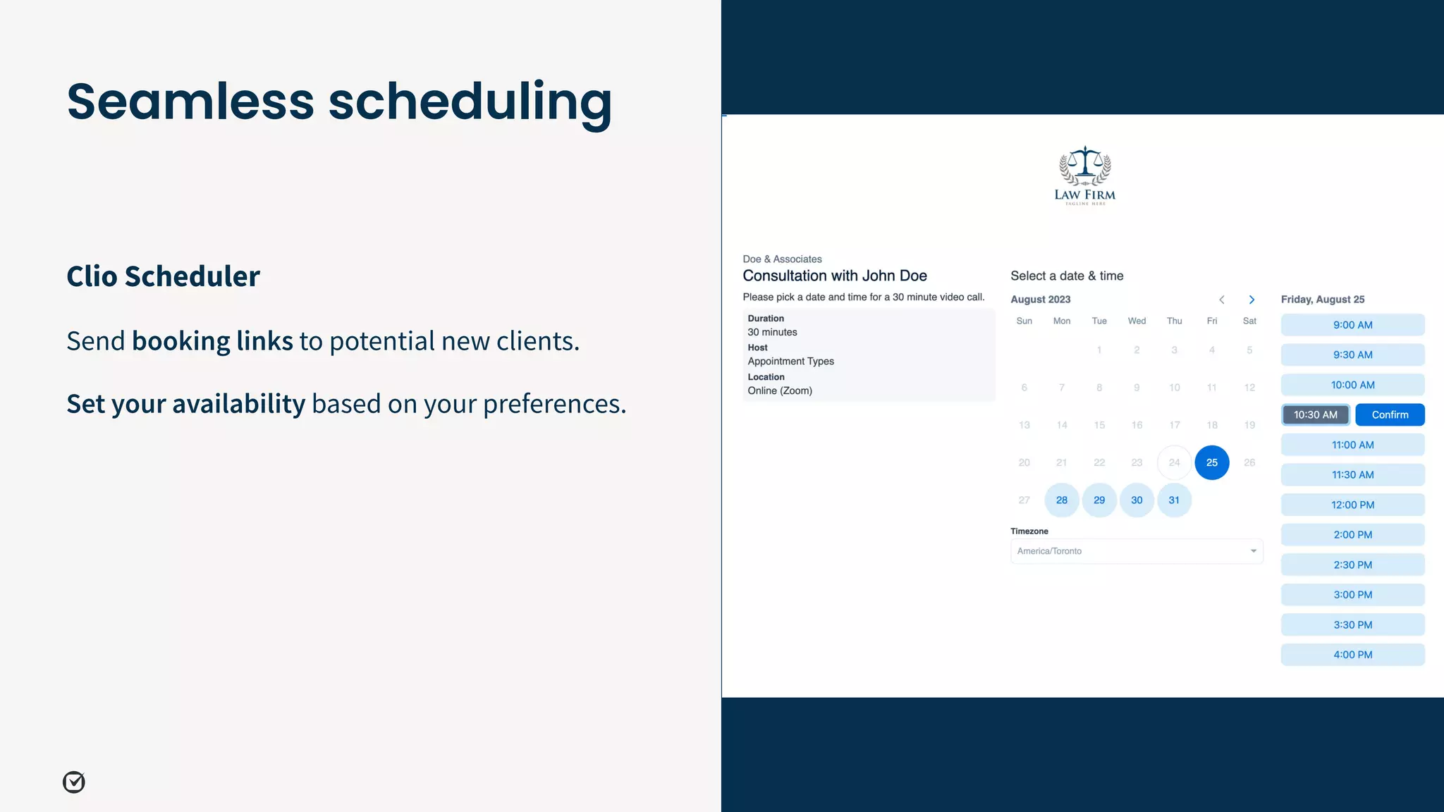 32
Clio Scheduler
Send booking links to potential new clients.
Set your availability based on your preferences.
Seamless scheduling
 