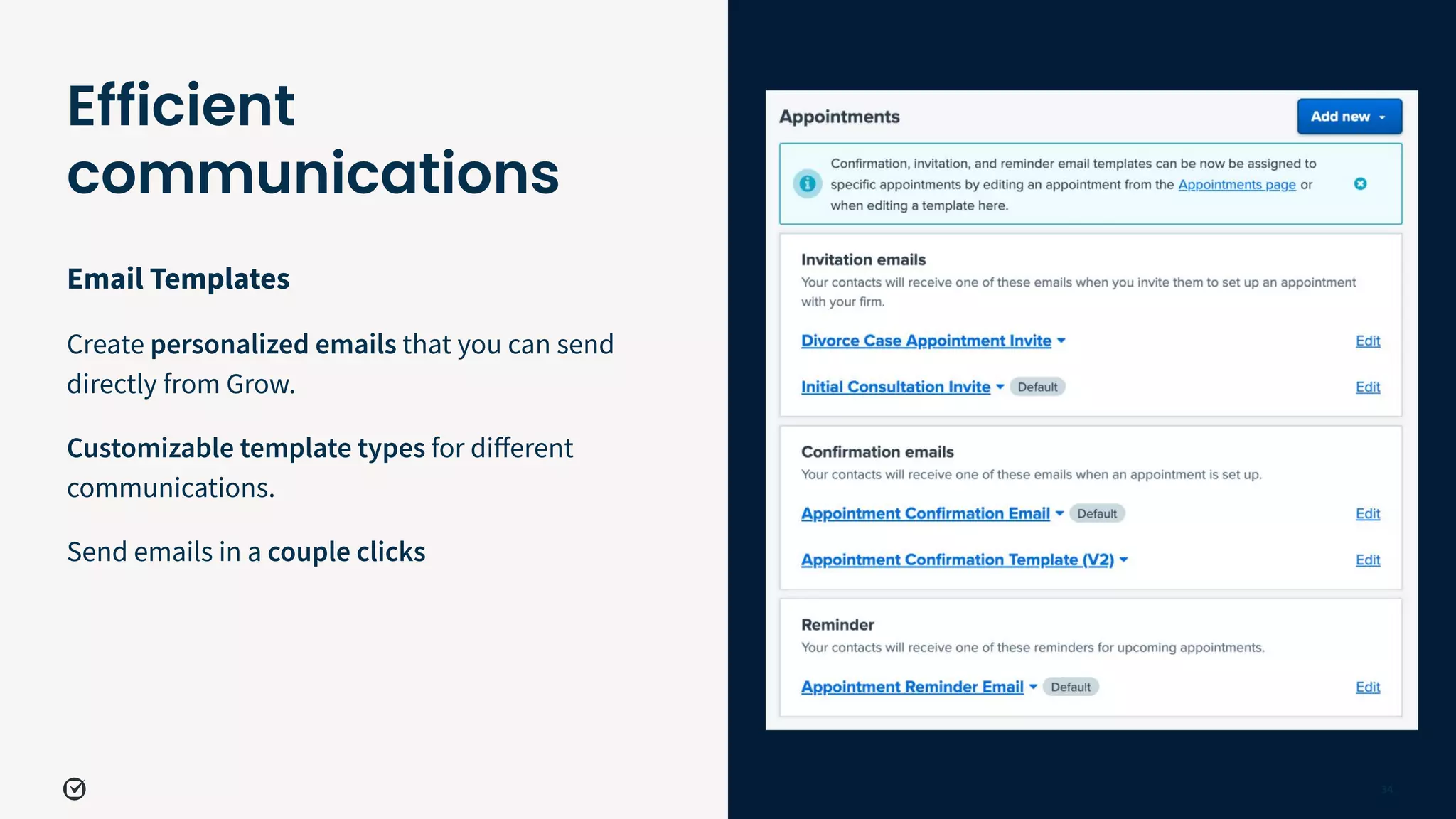 Email Templates
Create personalized emails that you can send
directly from Grow.
Customizable template types for diﬀerent
communications.
Send emails in a couple clicks
34
Efficient
communications
 