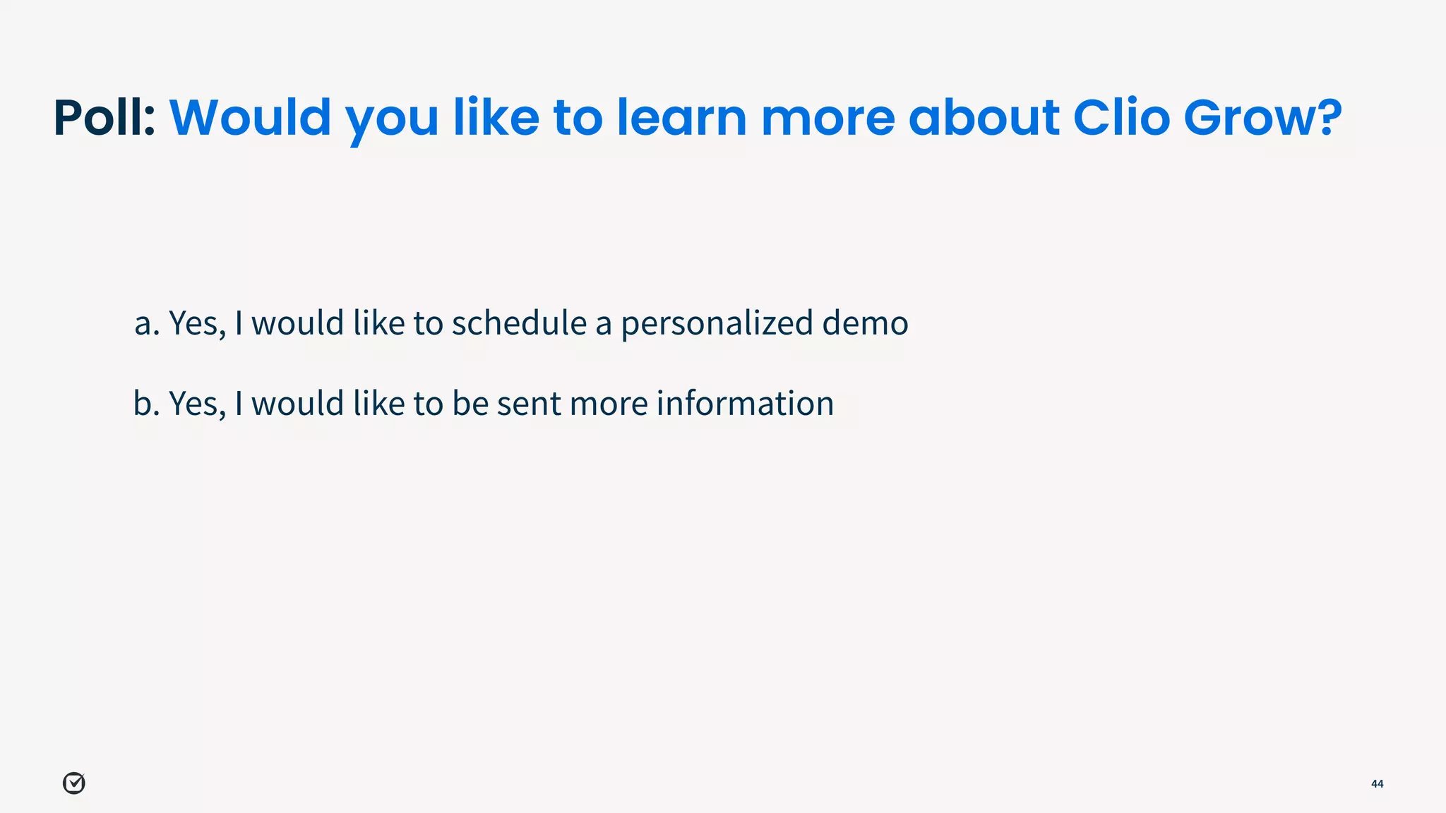 Poll: Would you like to learn more about Clio Grow?
a. Yes, I would like to schedule a personalized demo
b. Yes, I would like to be sent more information
44
 