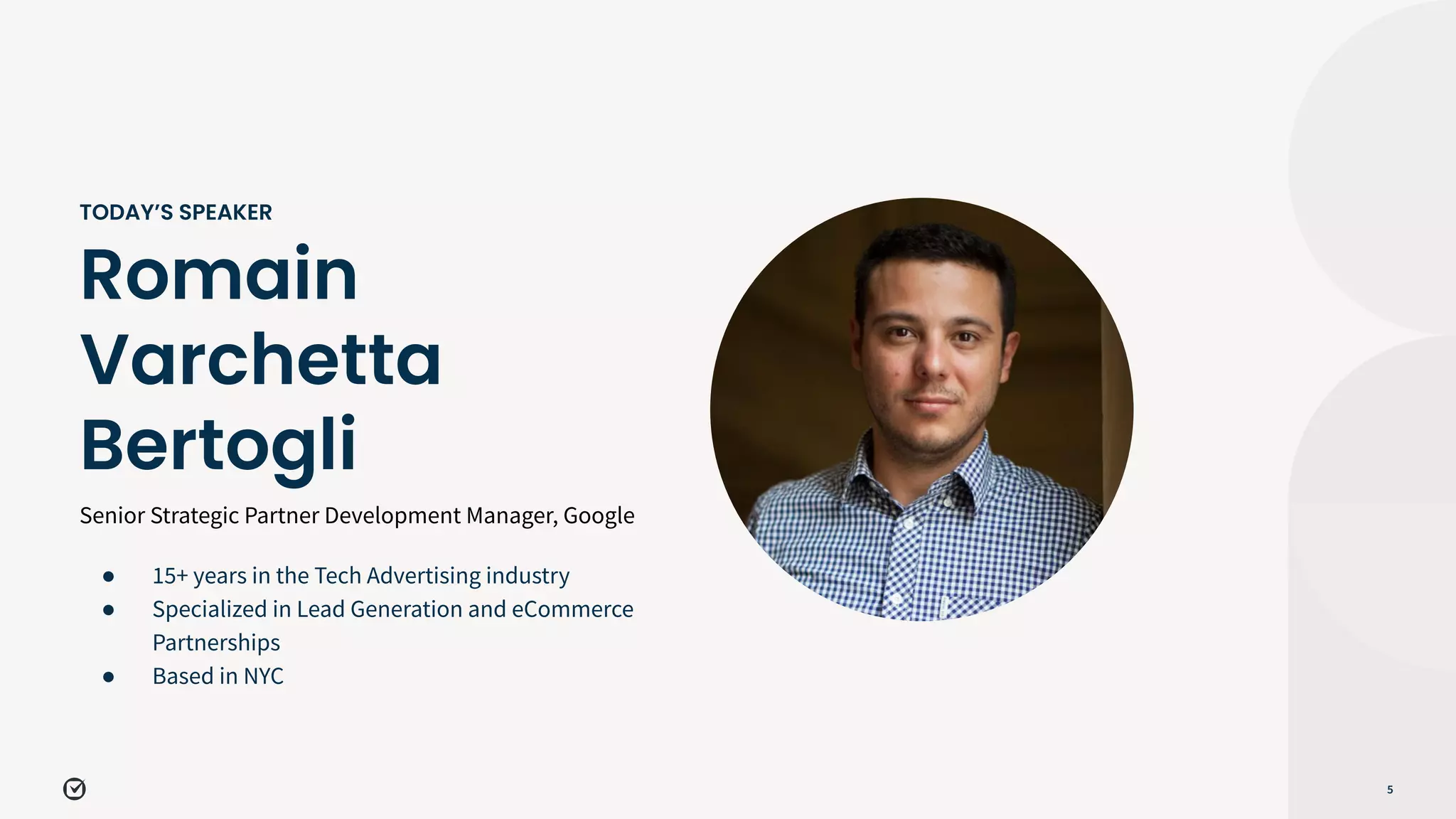 Senior Strategic Partner Development Manager, Google
5
Romain
Varchetta
Bertogli
TODAY’S SPEAKER
● 15+ years in the Tech Advertising industry
● Specialized in Lead Generation and eCommerce
Partnerships
● Based in NYC
 
