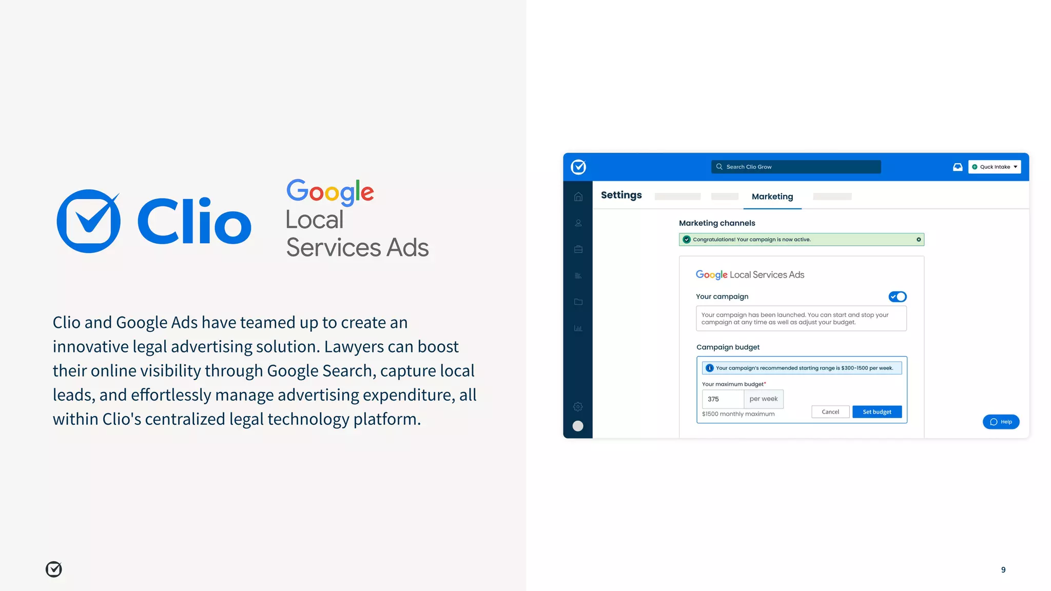 9
Clio and Google Ads have teamed up to create an
innovative legal advertising solution. Lawyers can boost
their online visibility through Google Search, capture local
leads, and eﬀortlessly manage advertising expenditure, all
within Clio's centralized legal technology platform.
 