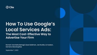How To Use Google’s
Local Services Ads:
The Most Cost-Effective Way to
Advertise Your Firm
September 7, 2023
Romain Varchetta Bertogli, Elyse Goldman, Joe Runkle, Liz Hudson,
Demetra Mandrapilias
 