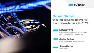 Submer Webinar:
What Open Compute Project
has in store for us all in 2020!
Lesya Dymyd
Innovation Engineer at 2CRSi, R&D
and a EU Regional Lead at OCP
Steve Helvie
VP at OCP
Adrien Badina
Chief Innovation Officer at 2CRSi
 