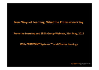 New Ways of Learning: What the Professionals Say


From the Learning and Skills Group Webinar, 31st May, 2012


     With CERTPOINT Systems™ and Charles Jennings
 