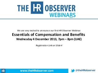 We are very excited to announce our first HR Observer Webinar.

Essentials of Compensation and Benefits
Wednesday 4 December 2013, 7pm – 8pm (UAE)
Registration Link on Slide 4

 