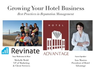 Growing Your Hotel Business
       Best Practices in Reputation Management




 Your Moderator & Host                           Guest Speaker

  Michelle Wohl                               Ann Manion
 VP of Marketing                            President of Hotel
 & Client Services                              Advantage
 