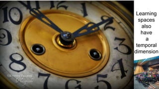 Learning
  spaces
   also
   have
     a
 temporal
dimension
 