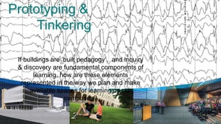 Prototyping &
     Tinkering

 If buildings are „built pedagogy‟, and inquiry
 & discovery are fundamental components of
        learning, how are these elements
   represented in the way we plan and make
      available spaces for learning on our
                   campuses?


                                                  http://bigthink.com/ideas/38119
 