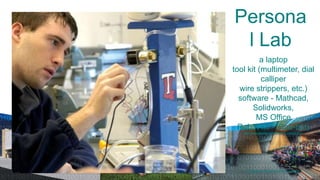 Persona
 l Lab
          a laptop
tool kit (multimeter, dial
          calliper
  wire strippers, etc.)
  software - Mathcad,
       Solidworks,
        MS Office
  Robot kit - (Boe-bot)
   http://www.parallax.com/tabid/411/Default.aspx




    Louisiana Technical University
 