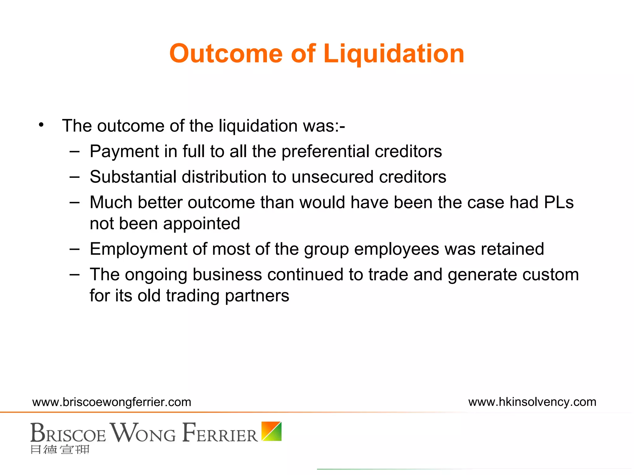 The outcome of the liquidation was:-  Payment in full to all the preferential creditors Substantial distribution to unsecured creditors Much better outcome than would have been the case had PLs not been appointed Employment of most of the group employees was retained The ongoing business continued to trade and generate custom for its old trading partners Outcome of Liquidation 