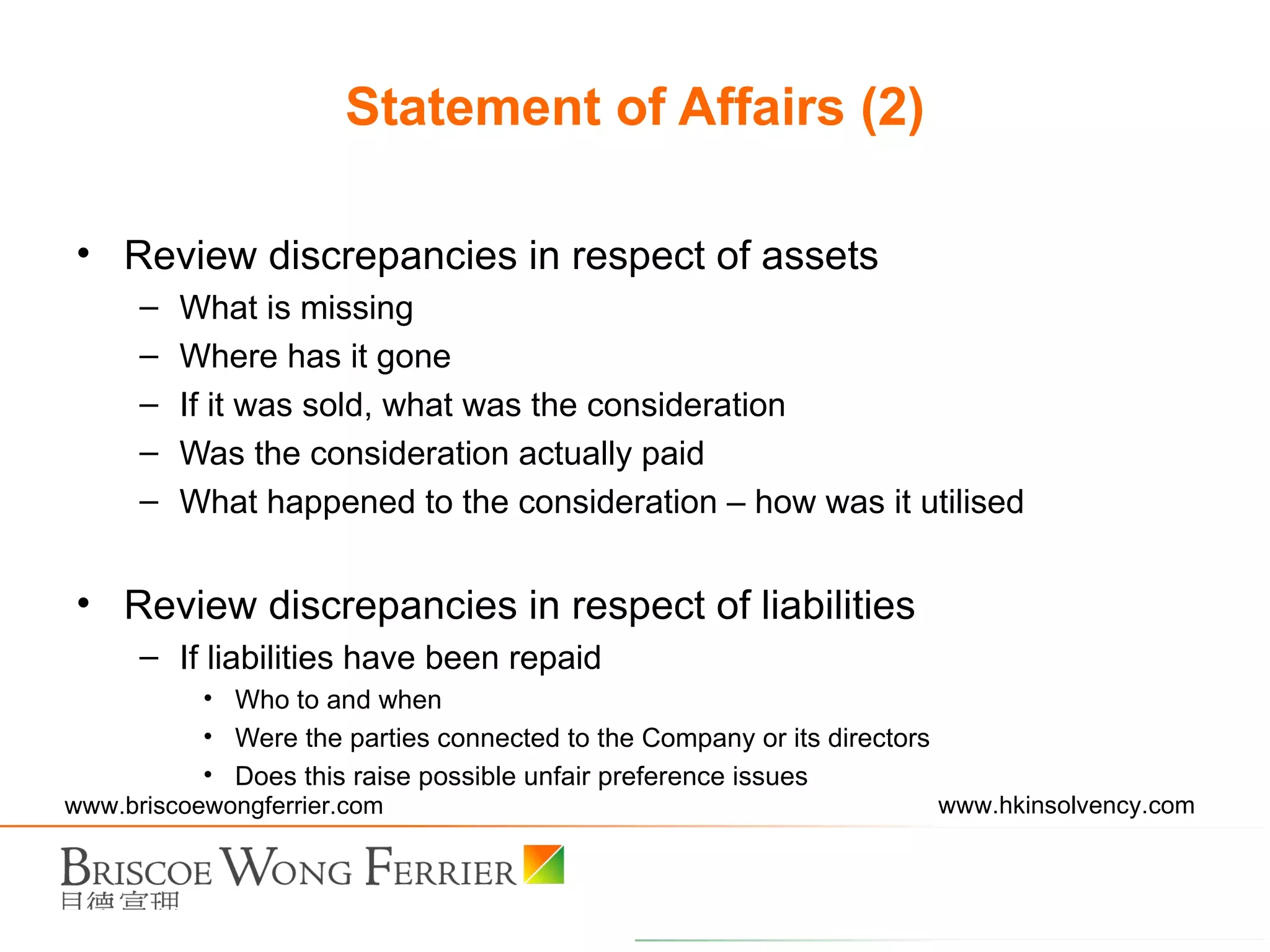 Review discrepancies in respect of assets What is missing Where has it gone If it was sold, what was the consideration Was the consideration actually paid What happened to the consideration – how was it utilised Review discrepancies in respect of liabilities If liabilities have been repaid Who to and when Were the parties connected to the Company or its directors Does this raise possible unfair preference issues Statement of Affairs (2) 