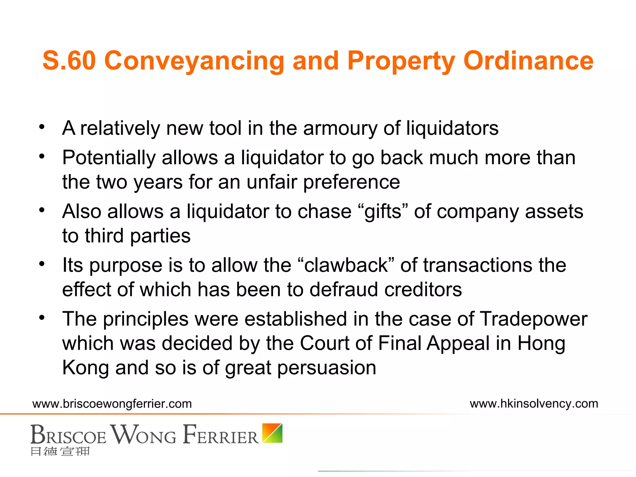 A relatively new tool in the armoury of liquidators Potentially allows a liquidator to go back much more than the two years for an unfair preference Also allows a liquidator to chase “gifts” of company assets to third parties Its purpose is to allow the “ clawback ”  of transactions the effect of which has been to defraud creditors The principles were established in the case of Tradepower which was decided by the Court of Final Appeal in Hong Kong and so is of great persuasion S.60 Conveyancing and Property Ordinance 