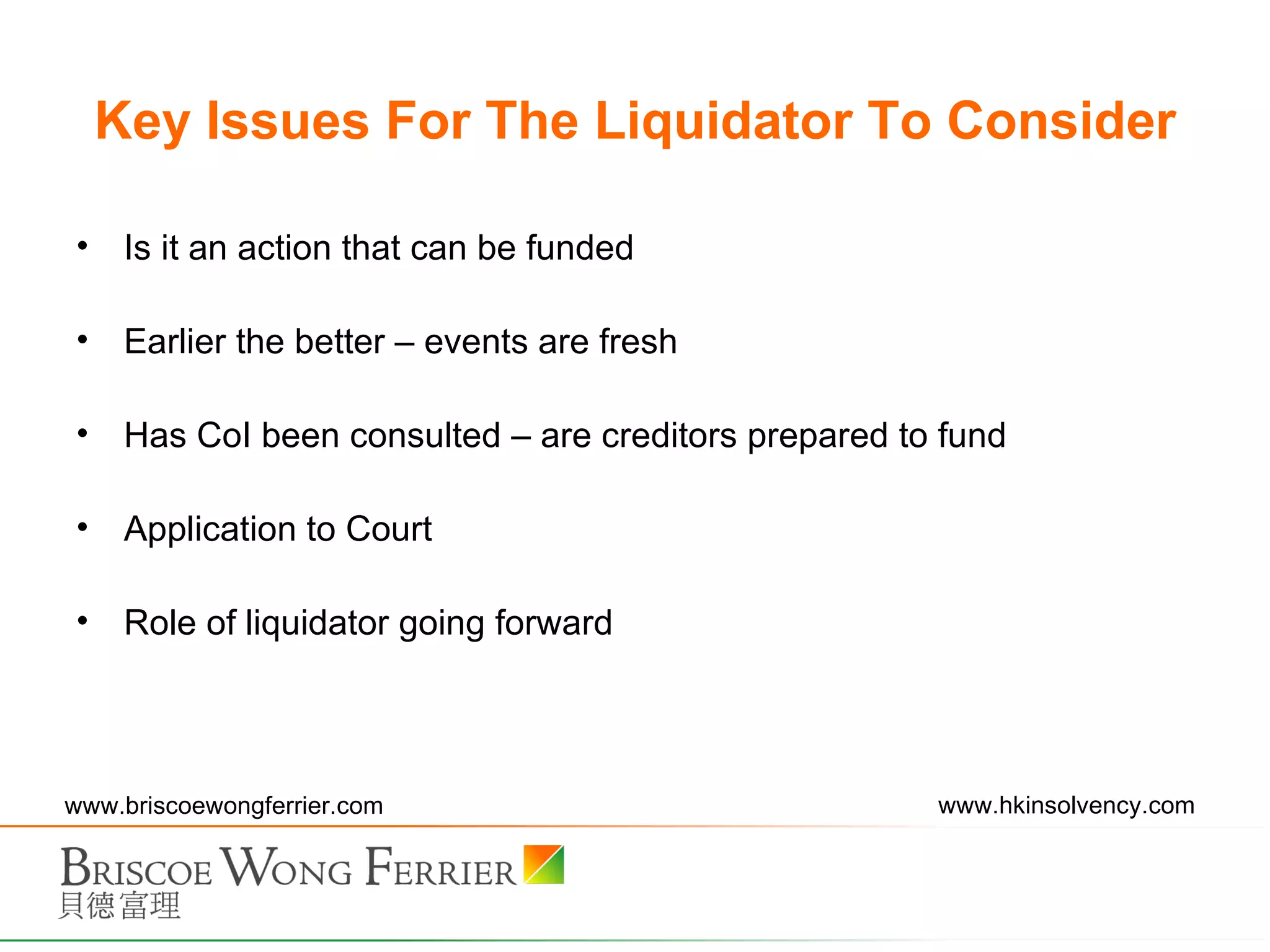 Key Issues For The Liquidator To Consider Is it an action that can be funded Earlier the better – events are fresh Has CoI been consulted – are creditors prepared to fund Application to Court Role of liquidator going forward 