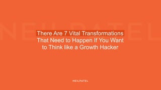 There Are 7 Vital Transformations
That Need to Happen If You Want
to Think like a Growth Hacker
 