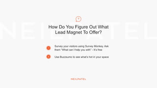 How Do You Figure Out What
Lead Magnet To Offer?
1
2
Survey your visitors using Survey Monkey. Ask
them “What can I help you with” - It’s free
Use Buzzsumo to see what’s hot in your space
 