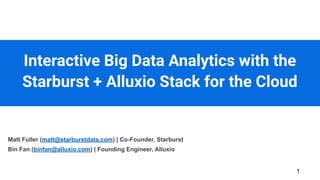 Interactive Big Data Analytics with the
Starburst + Alluxio Stack for the Cloud
1
Matt Fuller (matt@starburstdata.com) | Co-Founder, Starburst
Bin Fan (binfan@alluxio.com) | Founding Engineer, Alluxio
 