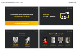 Employment Wage Subsidy Scheme (EWSS) 26 August 2021
Employment Wage Subsidy Scheme
Guest Speaker: Revenue
The webinar will begin shortly…
Welcome
to today’s webinar
Rachel Hynes
Marketing Manager
at Thesaurus Software
Colette Hayden
Assistant Principal
at Revenue Commissioners
Presenters Questions & Answers
Audrey Mooney
Customer Support Manager,
Thesaurus Software
Anne Dullea
Principal Officer,
Revenue Commissioners
Paul Byrne
Managing Director,
Thesaurus Software
Laura Murphy
Chief HR Officer,
Thesaurus Software
 