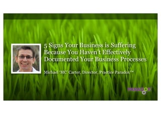 5 Signs Your Business is Suffering
Because You Haven’t Effectively
Documented Your Business Processes

Michael ‘MC’ Carter, Director, Practice Paradox™
 