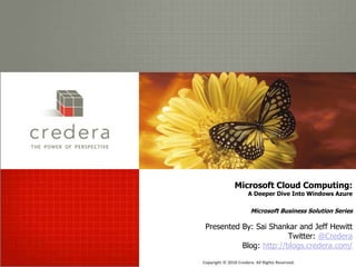 Microsoft Cloud Computing: A Deeper Dive Into Windows AzureMicrosoft Business Solution SeriesPresented By: Sai Shankar and Jeff Hewitt Twitter: @CrederaBlog: http://blogs.credera.com/  Copyright © 2010 Credera. All Rights Reserved. 