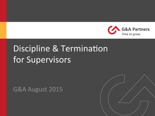 Discipline	
  &	
  Termina/on	
  
for	
  Supervisors	
  
G&A	
  August	
  2015	
  
 